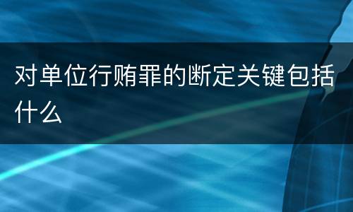 对单位行贿罪的断定关键包括什么