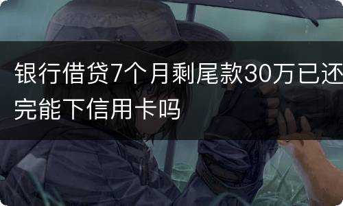 银行借贷7个月剩尾款30万已还完能下信用卡吗