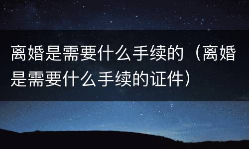 离婚是需要什么手续的（离婚是需要什么手续的证件）
