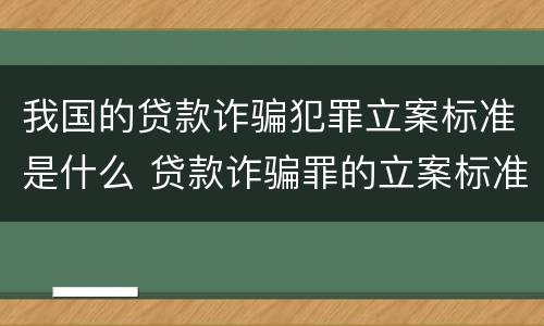我国的贷款诈骗犯罪立案标准是什么 贷款诈骗罪的立案标准八种