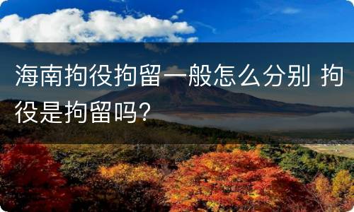 海南拘役拘留一般怎么分别 拘役是拘留吗?
