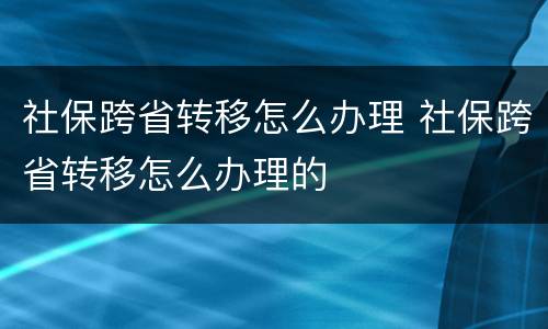社保跨省转移怎么办理 社保跨省转移怎么办理的