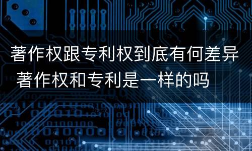 著作权跟专利权到底有何差异 著作权和专利是一样的吗