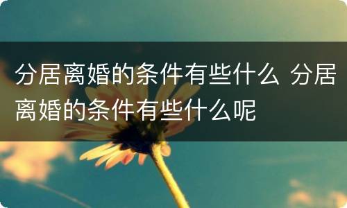 分居离婚的条件有些什么 分居离婚的条件有些什么呢