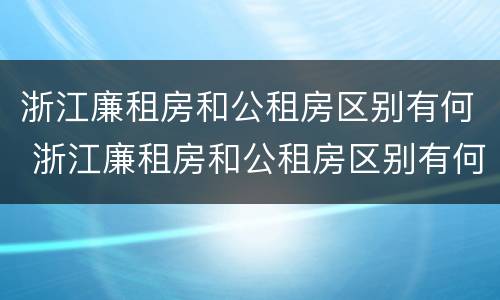 浙江廉租房和公租房区别有何 浙江廉租房和公租房区别有何不同
