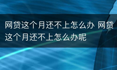 网贷这个月还不上怎么办 网贷这个月还不上怎么办呢