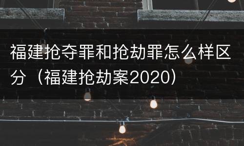 福建抢夺罪和抢劫罪怎么样区分（福建抢劫案2020）