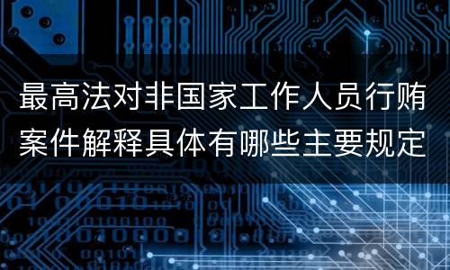 最高法对非国家工作人员行贿案件解释具体有哪些主要规定