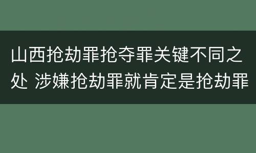 山西抢劫罪抢夺罪关键不同之处 涉嫌抢劫罪就肯定是抢劫罪吗
