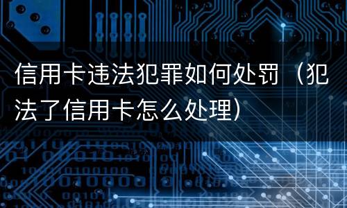 信用卡违法犯罪如何处罚（犯法了信用卡怎么处理）