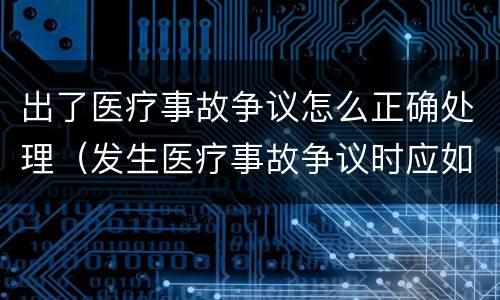 出了医疗事故争议怎么正确处理（发生医疗事故争议时应如何处置）