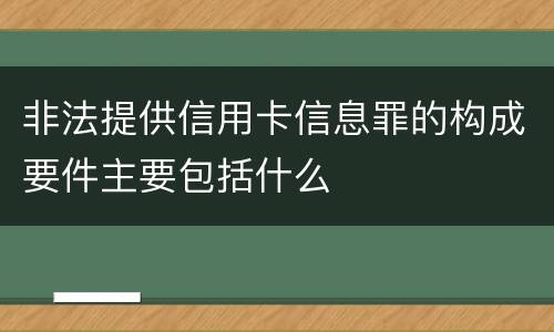 非法提供信用卡信息罪的构成要件主要包括什么
