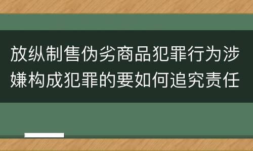 放纵制售伪劣商品犯罪行为涉嫌构成犯罪的要如何追究责任