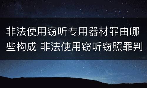 非法使用窃听专用器材罪由哪些构成 非法使用窃听窃照罪判例