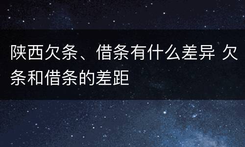 陕西欠条、借条有什么差异 欠条和借条的差距