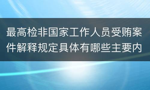 最高检非国家工作人员受贿案件解释规定具体有哪些主要内容