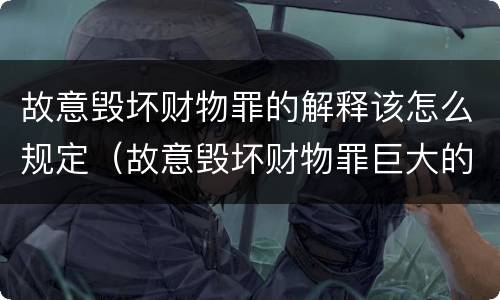 故意毁坏财物罪的解释该怎么规定（故意毁坏财物罪巨大的标准）