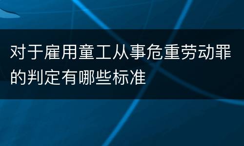 对于雇用童工从事危重劳动罪的判定有哪些标准