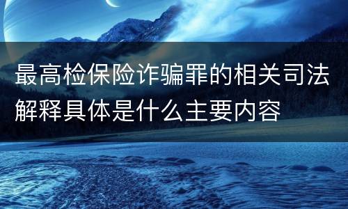 最高检保险诈骗罪的相关司法解释具体是什么主要内容