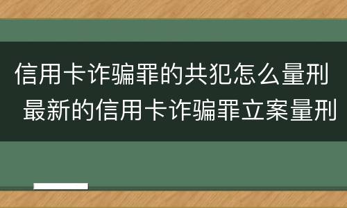 信用卡诈骗罪的共犯怎么量刑 最新的信用卡诈骗罪立案量刑标准