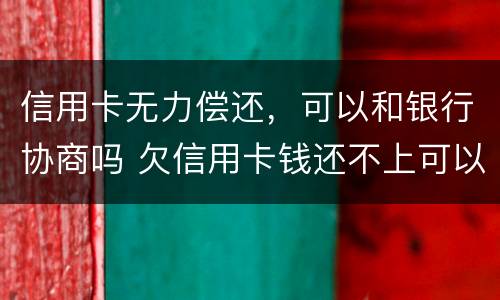 信用卡无力偿还，可以和银行协商吗 欠信用卡钱还不上可以和银行协商吗