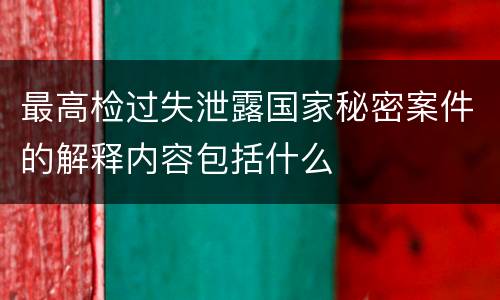 最高检过失泄露国家秘密案件的解释内容包括什么