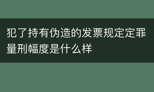 犯了持有伪造的发票规定定罪量刑幅度是什么样