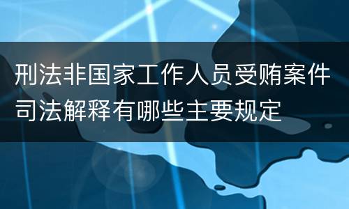刑法非国家工作人员受贿案件司法解释有哪些主要规定