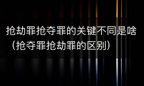 抢劫罪抢夺罪的关键不同是啥（抢夺罪抢劫罪的区别）