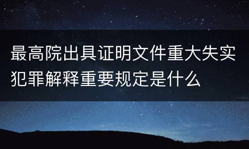 最高院出具证明文件重大失实犯罪解释重要规定是什么