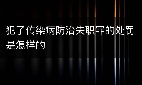 犯了传染病防治失职罪的处罚是怎样的