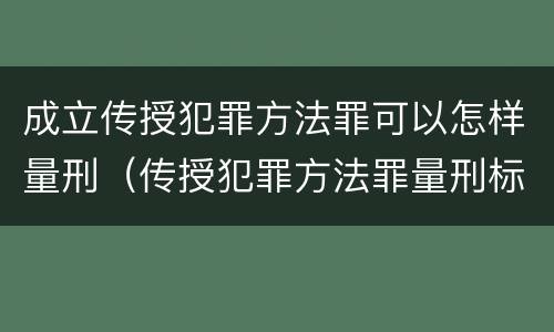 成立传授犯罪方法罪可以怎样量刑（传授犯罪方法罪量刑标准）