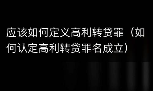 应该如何定义高利转贷罪（如何认定高利转贷罪名成立）