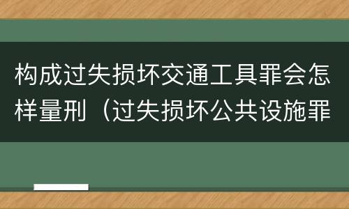 构成过失损坏交通工具罪会怎样量刑（过失损坏公共设施罪）