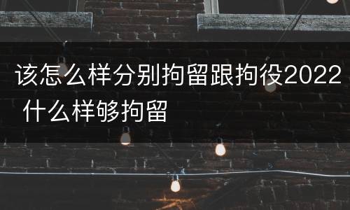 该怎么样分别拘留跟拘役2022 什么样够拘留