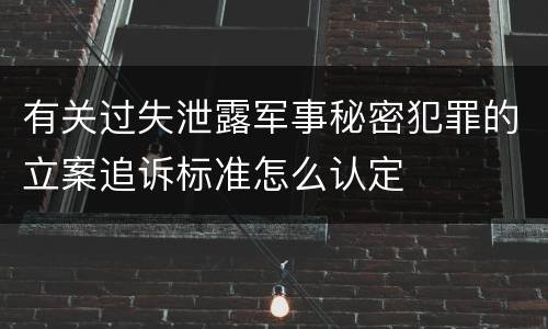 有关过失泄露军事秘密犯罪的立案追诉标准怎么认定