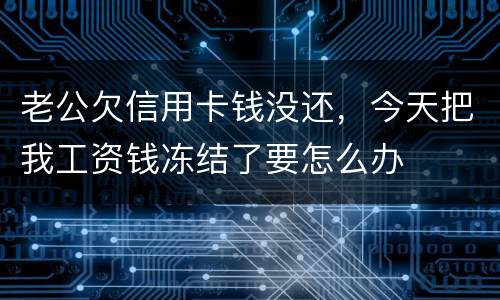 老公欠信用卡钱没还，今天把我工资钱冻结了要怎么办