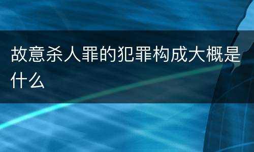 故意杀人罪的犯罪构成大概是什么
