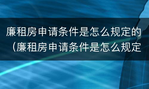 廉租房申请条件是怎么规定的（廉租房申请条件是怎么规定的呢）