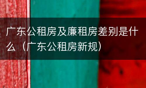 广东公租房及廉租房差别是什么（广东公租房新规）