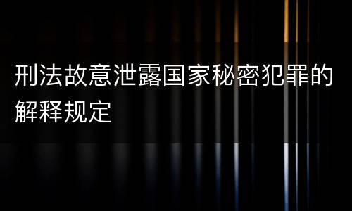 刑法故意泄露国家秘密犯罪的解释规定