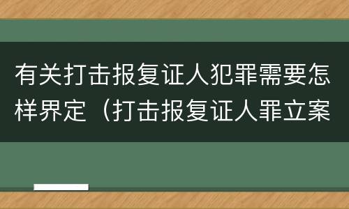 有关打击报复证人犯罪需要怎样界定（打击报复证人罪立案标准）