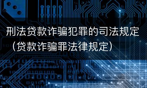 刑法贷款诈骗犯罪的司法规定（贷款诈骗罪法律规定）