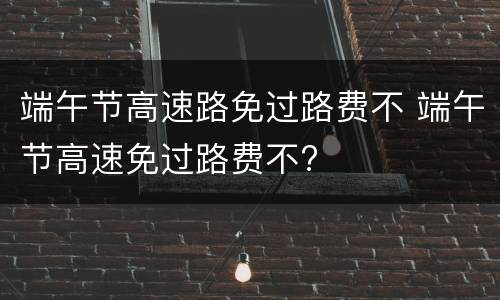 端午节高速路免过路费不 端午节高速免过路费不?