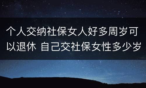 个人交纳社保女人好多周岁可以退休 自己交社保女性多少岁退休