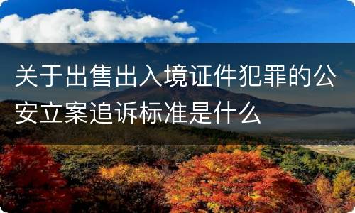 关于出售出入境证件犯罪的公安立案追诉标准是什么