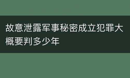故意泄露军事秘密成立犯罪大概要判多少年 故意泄露军事秘密成立犯罪大概要判多少年