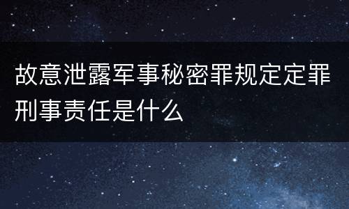 故意泄露军事秘密罪规定定罪刑事责任是什么 故意泄露军事秘密罪规定定罪刑事责任是什么