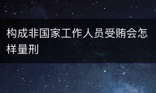 构成非国家工作人员受贿会怎样量刑 构成非国家工作人员受贿会怎样量刑