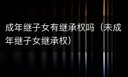 成年继子女有继承权吗（未成年继子女继承权）